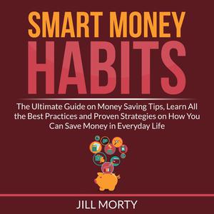 Smart Money Habits The Ultimate Guide on Money Saving Tips, Learn All the Best Practices and Proven Strategies on How
