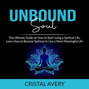 Unbound Soul The Ultimate Guide on How to Start Living a Spiritual Life, Learn How to Become Spiritual to Live a More