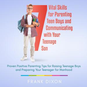 7 Vital Skills for Parenting Teen Boys and Communicating with Your Teenage Son by Frank Dixon