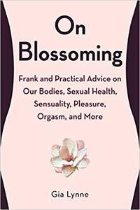 On Blossoming Frank and Practical Advice on Our Bodies, Sexual Health, Sensuality, Pleasure, Orgasm, and More