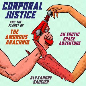 Corporal Justice and the Planet of the Amorous Arachnid by Alexandre Saucier