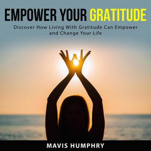 Empower Your Gratitude Discover How Living With Gratitude Can Empower and Change Your Life by Mavis Humphry