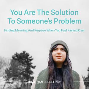 You Are The Solution To Someone's Problem Finding Meaning And Purpose When You Feel Passed Over by Jonathan Puddle