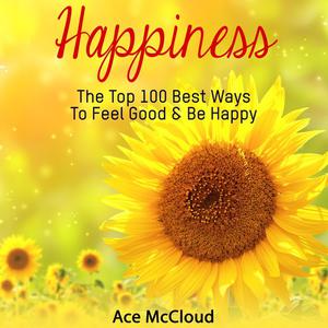 Happiness The Top 100 Best Ways To Feel Good & Be Happy by Ace McCloud