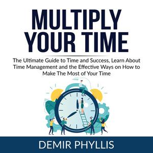 Multiply Your Time The Ultimate Guide to Time and Success, Learn About Time Management and the Effective Ways on How t