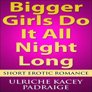 Bigger Girls Do It All Night Long Short Erotic Romance by Ulriche Kacey Padraige