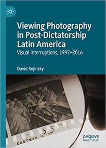 Viewing Photography in Post-Dictatorship Latin America Visual Interruptions, 1997-2016