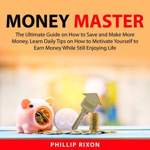 Money Master The Ultimate Guide on How to Save and Make More Money, Learn Daily Tips on How to Motivate Yourself to Ea
