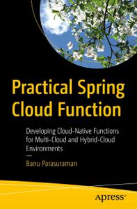 Practical Spring Cloud Function Developing Cloud-Native Functions for Multi-Cloud and Hybrid-Cloud Environments