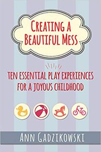 Creating a Beautiful Mess Ten Essential Play Experiences for a Joyous Childhood