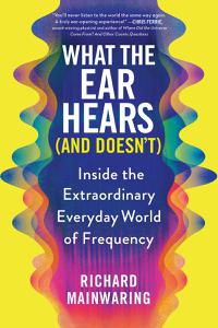 What the Ear Hears (and Doesn't) Inside the Extraordinary Everyday World of Frequency