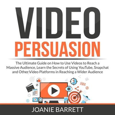 Video Persuasion The Ultimate Guide on How to Use Videos to Reach a Massive Audience