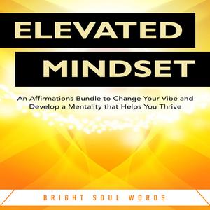 Elevated Mindset An Affirmations Bundle to Change Your Vibe and Develop a Mentality that Helps You Thrive by Bright S