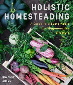 Holistic Homesteading A Guide to a Sustainable and Regenerative Lifestyle