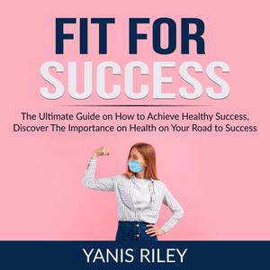 Fit For Success The Ultimate Guide on How to Achieve Healthy Success, Discover The Importance on Health on Your Road t