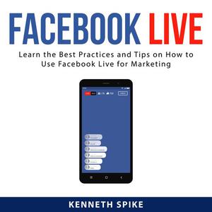 Facebook Live Learn the Best Practices and Tips on How to Use Facebook Live for Marketing by Kenneth Spike