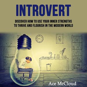 Introvert Discover How To Use Your Inner Strengths To Thrive And Flourish In The Modern World by Ace McCloud