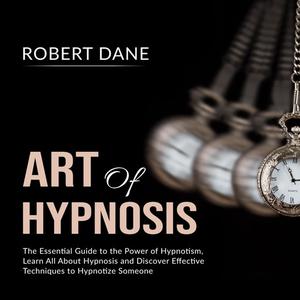 Art of Hypnosis The Essential Guide to the Power of Hypnotism, Learn All About Hypnosis and Discover Effective Techniq