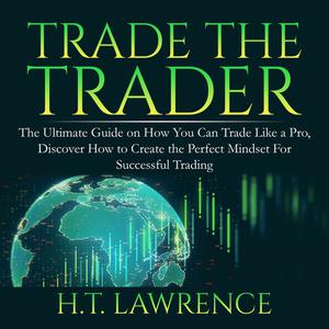 Trade the Trader The Ultimate Guide on How You Can Trade Like a Pro, Discover How to Create the Perfect Mindset For Su