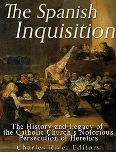 The Spanish Inquisition The History and Legacy of the Catholic Church's Notorious Persecution of Heretics
