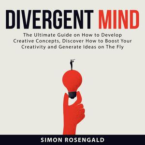 Divergent Mind The Ultimate Guide On How to Develop Creative Concepts, Discover How to Boost Your Creativity and Gener