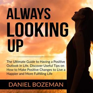 Always Looking Up The Ultimate Guide to Having a Positive Outlook in Life, Discover Useful Tips on How to Make Positiv