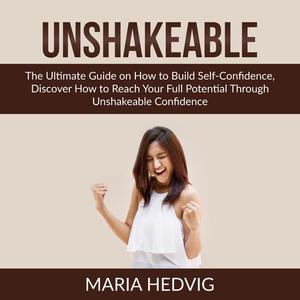 Unshakeable The Ultimate Guide on How to Build Self-Confidence, Discover How to Reach Your Full Potential Through Unsh