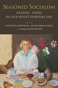 Seasoned Socialism Gender and Food in Late Soviet Everyday Life