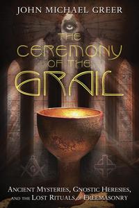 The Ceremony of the Grail Ancient Mysteries, Gnostic Heresies, and the Lost Rituals of Freemasonry
