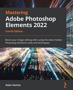 Mastering Adobe Photoshop Elements 2022 Boost your image-editing skills using the latest Adobe , 4th Edition 