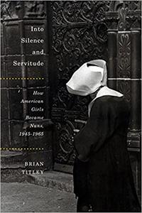 Into Silence and Servitude How American Girls Became Nuns, 1945-1965 (Volume 2)