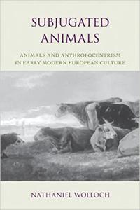 Subjugated Animals Animals And Anthropocentrism in Early Modern European Culture