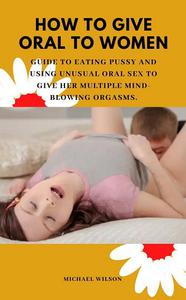 HOW TO GIVE ORAL TO WOMEN Guide to Eating Pussy and Using Unusual Oral Sex