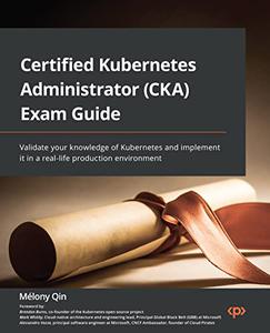 Certified Kubernetes Administrator (CKA) Exam Guide  Validate your knowledge of Kubernetes and implement 