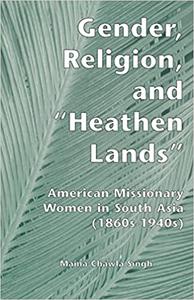 Gender, Religion, and the Heathen Lands American Missionary Women in South Asia, 1860s-1940s