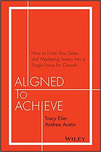 Aligned to Achieve How to Unite Your Sales and Marketing Teams into a Single Force for Growth