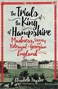 The Trials of the King of Hampshire Madness, Secrecy and Betrayal in Georgian England