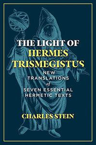 The Light of Hermes Trismegistus New Translations of Seven Essential Hermetic Texts