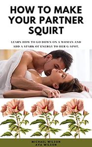 How To Make Your Partner Squirt Learn how to go down on a woman and Add a Spark of Energy to Her G-Spot