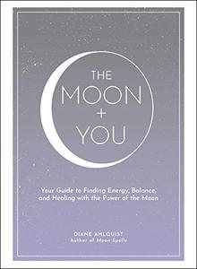 The Moon + You Your Guide to Finding Energy, Balance, and Healing with the Power of the Moon 