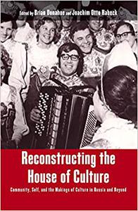 Reconstructing the House of Culture Community, Self, and the Makings of Culture in Russia and Beyond