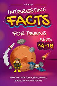Interesting Facts for Teens Ages 14 - 18 About the Earth, Science, Space, Animals, Humans and Other Earth Beings