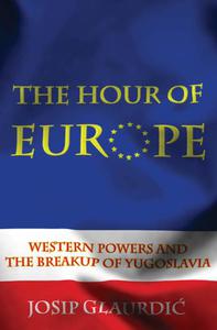 The Hour of Europe Western Powers and the Breakup of Yugoslavia by Josip Glaurdic