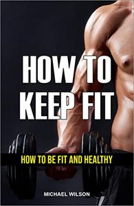 HOW TO KEEP FIT HOW TO BE FIT AND HEALTHY