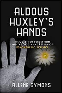 Aldous Huxley's Hands His Quest for Perception and the Origin and Return of Psychedelic Science