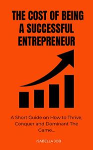 The Cost Of Being A Successful Entrepreneur A Short Guide on How to Thrive, Conquer and Dominate The Game