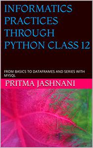 INFORMATICS PRACTICES THROUGH PYTHON CLASS 12 FROM BASICS TO DATAFRAMES AND SERIES WITH MYSQL