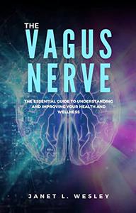 The Vagus Nerve The Essential Guide to Understanding and Improving Your Health and Wellness