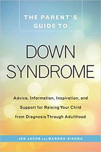 The Parent's Guide to Down Syndrome Advice, Information, Inspiration, and Support for Raising Your Child from Diagnosis