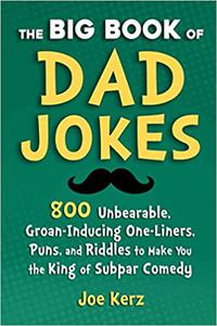 The Big Book of Dad Jokes 800 Unbearable, Groan-Inducing One-Liners, Puns, and Riddles to Make You the King of Subpar C